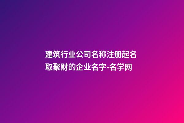 建筑行业公司名称注册起名 取聚财的企业名字-名学网